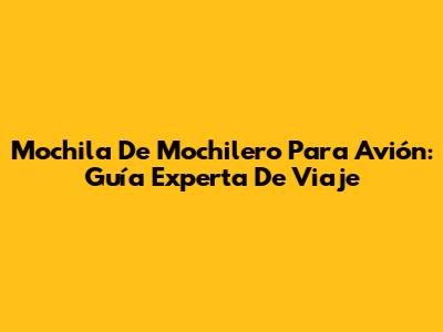 Mochila De Mochilero Para Avión: Guía Experta De Viaje