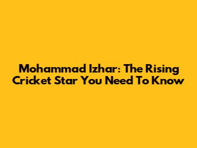 Mohammad Izhar: The Rising Cricket Star You Need To Know