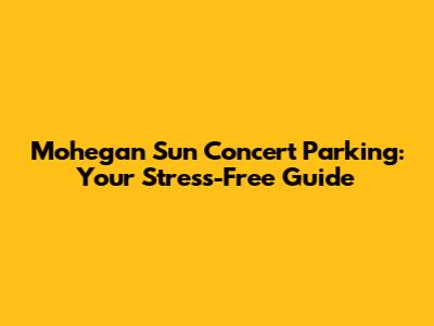 Mohegan Sun Concert Parking: Your Stress-Free Guide