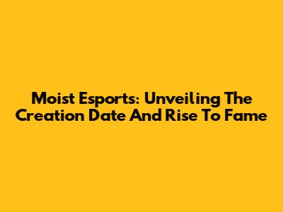 Moist Esports: Unveiling The Creation Date And Rise To Fame