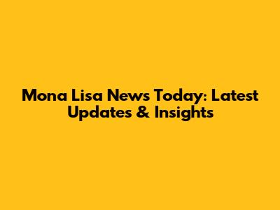 Mona Lisa News Today: Latest Updates & Insights
