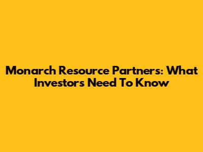 Monarch Resource Partners: What Investors Need To Know