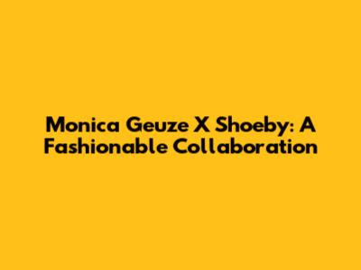 Monica Geuze X Shoeby: A Fashionable Collaboration