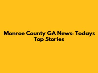Monroe County GA News: Today's Top Stories