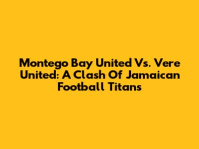 Montego Bay United Vs. Vere United: A Clash Of Jamaican Football Titans