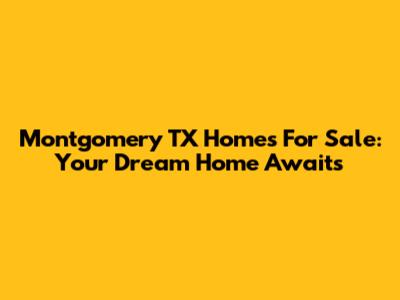 Montgomery TX Homes For Sale: Your Dream Home Awaits