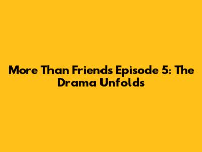 More Than Friends Episode 5: The Drama Unfolds