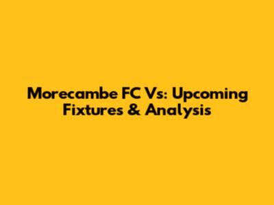 Morecambe FC Vs: Upcoming Fixtures & Analysis