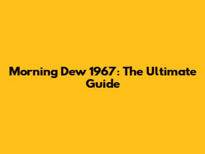 Morning Dew 1967: The Ultimate Guide