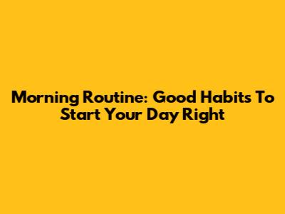 Morning Routine: Good Habits To Start Your Day Right