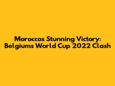 Morocco's Stunning Victory: Belgium's World Cup 2022 Clash