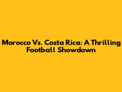 Morocco Vs. Costa Rica: A Thrilling Football Showdown