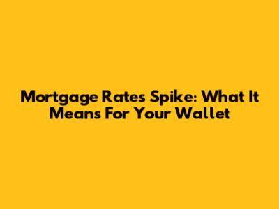 Mortgage Rates Spike: What It Means For Your Wallet