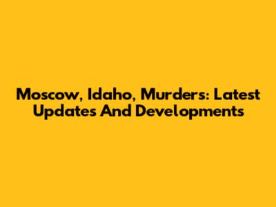 Moscow, Idaho, Murders: Latest Updates And Developments