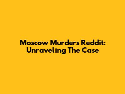 Moscow Murders Reddit: Unraveling The Case