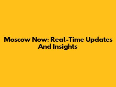 Moscow Now: Real-Time Updates And Insights