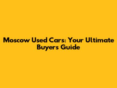 Moscow Used Cars: Your Ultimate Buyer's Guide