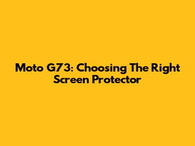 Moto G73: Choosing The Right Screen Protector