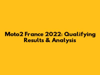 Moto2 France 2022: Qualifying Results & Analysis