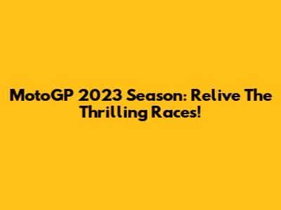 MotoGP 2023 Season: Relive The Thrilling Races!