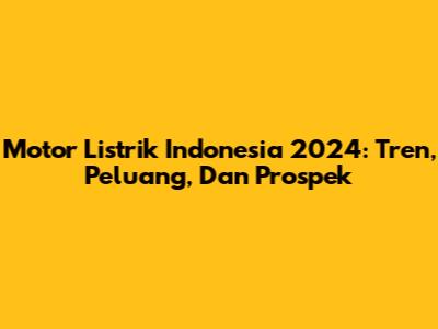 Motor Listrik Indonesia 2024: Tren, Peluang, Dan Prospek