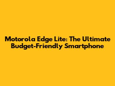 Motorola Edge Lite: The Ultimate Budget-Friendly Smartphone