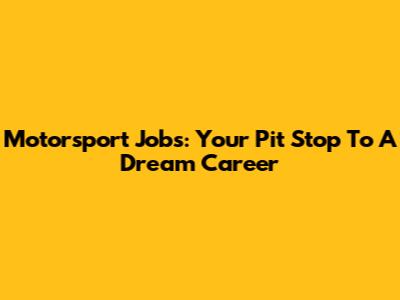 Motorsport Jobs: Your Pit Stop To A Dream Career