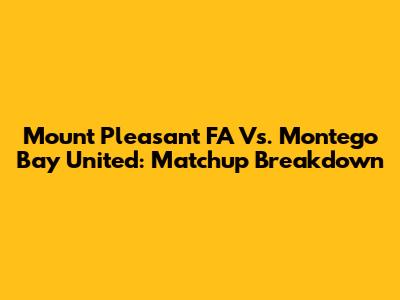 Mount Pleasant FA Vs. Montego Bay United: Matchup Breakdown