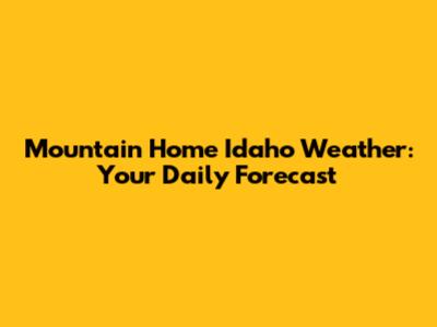 Mountain Home Idaho Weather: Your Daily Forecast