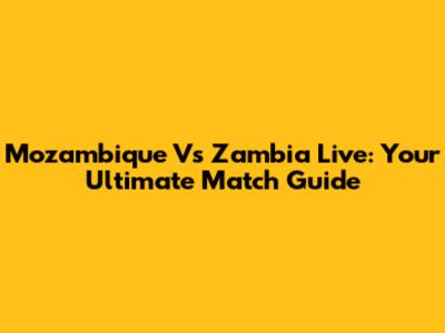 Mozambique Vs Zambia Live: Your Ultimate Match Guide