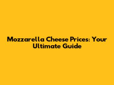 Mozzarella Cheese Prices: Your Ultimate Guide
