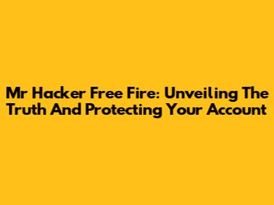 Mr Hacker Free Fire: Unveiling The Truth And Protecting Your Account