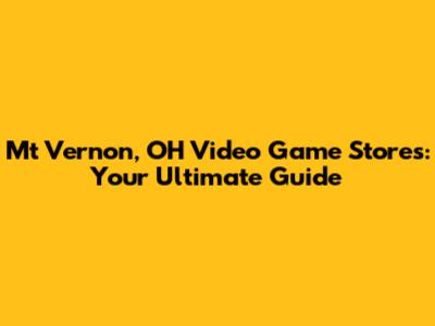 Mt Vernon, OH Video Game Stores: Your Ultimate Guide