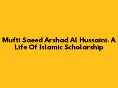 Mufti Saeed Arshad Al Hussaini: A Life Of Islamic Scholarship