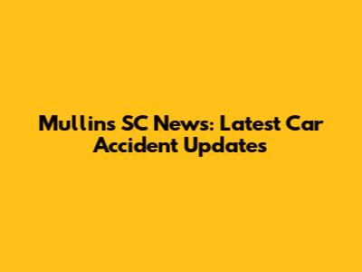 Mullins SC News: Latest Car Accident Updates