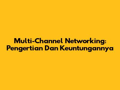 Multi-Channel Networking: Pengertian Dan Keuntungannya