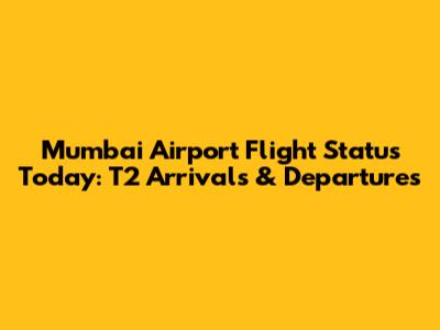 Mumbai Airport Flight Status Today: T2 Arrivals & Departures