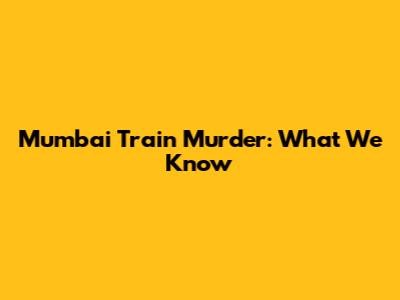 Mumbai Train Murder: What We Know
