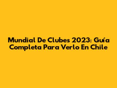 Mundial De Clubes 2023: Guía Completa Para Verlo En Chile