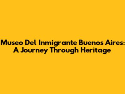Museo Del Inmigrante Buenos Aires: A Journey Through Heritage