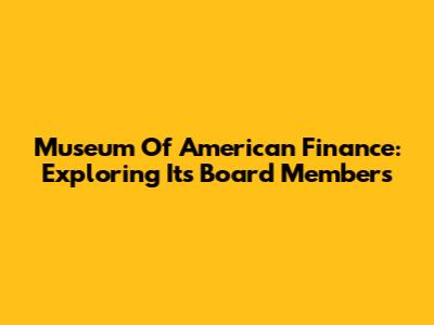 Museum Of American Finance: Exploring Its Board Members
