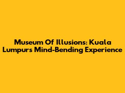 Museum Of Illusions: Kuala Lumpur's Mind-Bending Experience