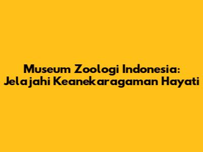 Museum Zoologi Indonesia: Jelajahi Keanekaragaman Hayati
