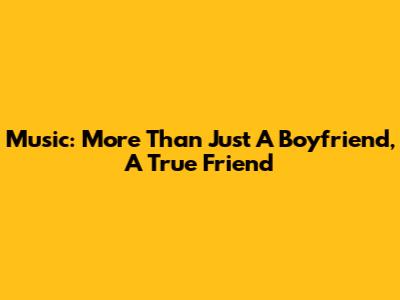 Music: More Than Just A Boyfriend, A True Friend