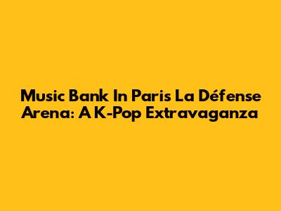 Music Bank In Paris La Défense Arena: A K-Pop Extravaganza