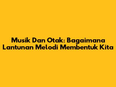 Musik Dan Otak: Bagaimana Lantunan Melodi Membentuk Kita