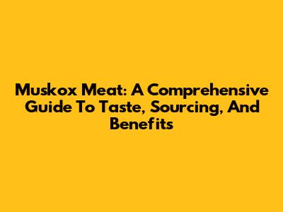 Muskox Meat: A Comprehensive Guide To Taste, Sourcing, And Benefits
