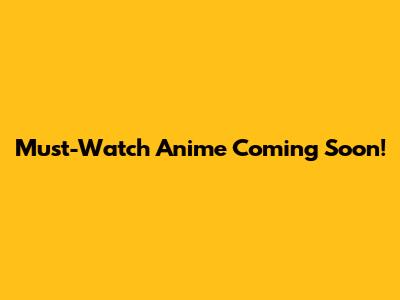 Must-Watch Anime Coming Soon!
