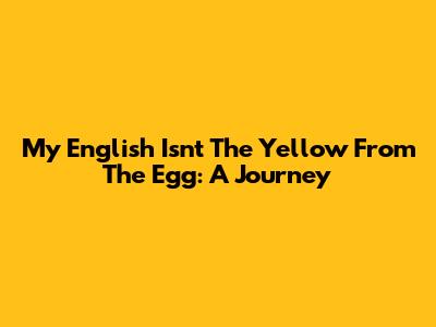 My English Isn't The Yellow From The Egg: A Journey