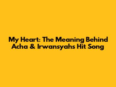My Heart: The Meaning Behind Acha & Irwansyah's Hit Song
